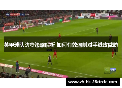 英甲球队防守策略解析 如何有效遏制对手进攻威胁