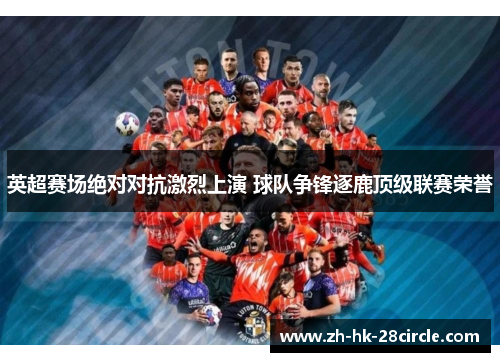 英超赛场绝对对抗激烈上演 球队争锋逐鹿顶级联赛荣誉