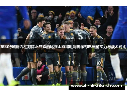 莱斯特城能否在对阵水晶宫的比赛中取得胜利揭示球队当前实力与战术对比