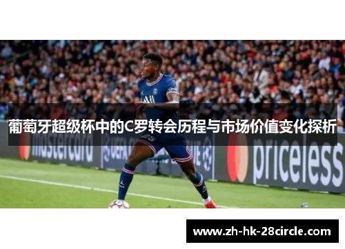 葡萄牙超级杯中的C罗转会历程与市场价值变化探析