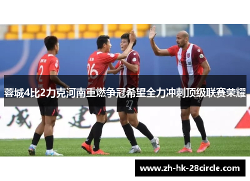 蓉城4比2力克河南重燃争冠希望全力冲刺顶级联赛荣耀