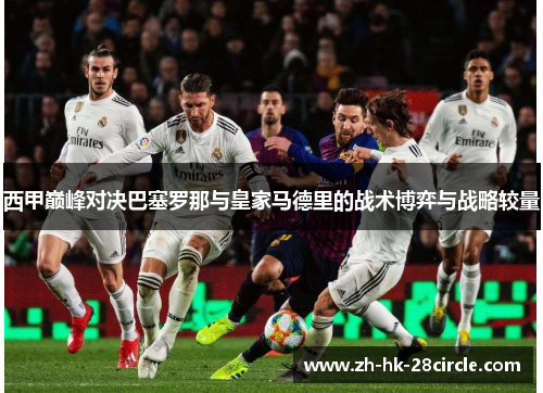 西甲巅峰对决巴塞罗那与皇家马德里的战术博弈与战略较量