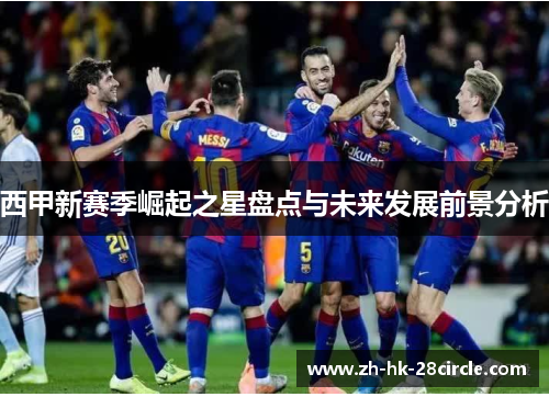 西甲新赛季崛起之星盘点与未来发展前景分析 西甲新赛季崛起之星盘点与未来发展前景分析