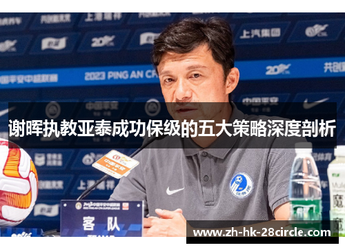 谢晖执教亚泰成功保级的五大策略深度剖析