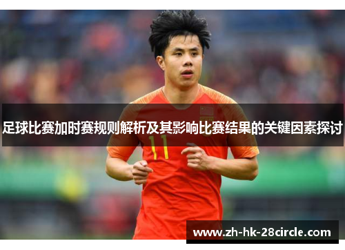 足球比赛加时赛规则解析及其影响比赛结果的关键因素探讨