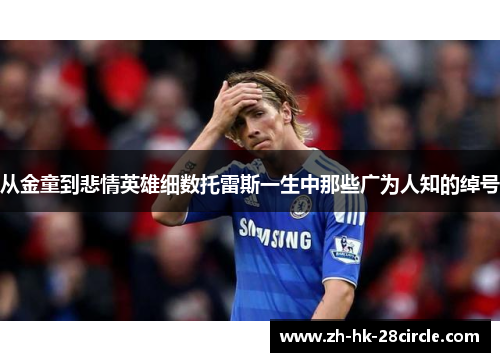 从金童到悲情英雄细数托雷斯一生中那些广为人知的绰号 从金童到悲情英雄细数托雷斯一生中那些广为人知的绰号