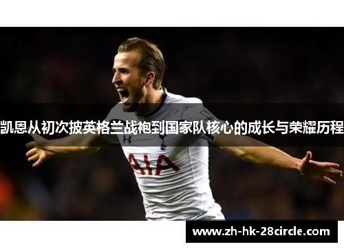 凯恩从初次披英格兰战袍到国家队核心的成长与荣耀历程