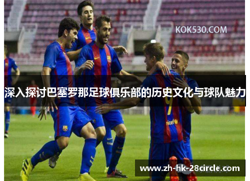 深入探讨巴塞罗那足球俱乐部的历史文化与球队魅力