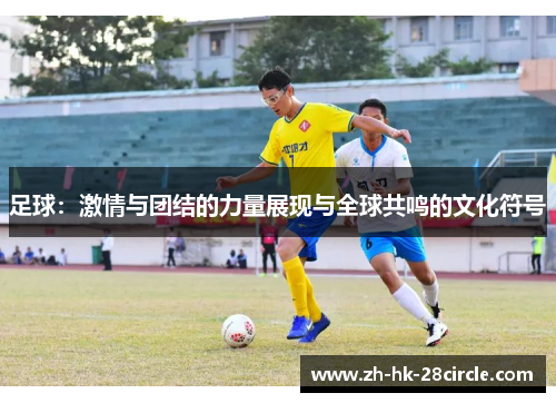 足球：激情与团结的力量展现与全球共鸣的文化符号