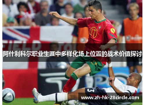阿什利科尔职业生涯中多样化场上位置的战术价值探讨