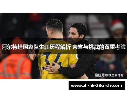 阿尔特塔国家队生涯历程解析 荣誉与挑战的双重考验