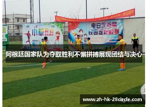 阿根廷国家队为夺取胜利不懈拼搏展现团结与决心