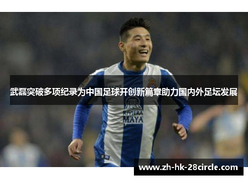 武磊突破多项纪录为中国足球开创新篇章助力国内外足坛发展