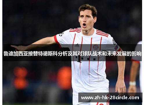 鲁迪加西亚接替特德斯科分析及其对球队战术和未来发展的影响