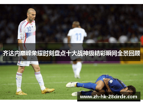 齐达内巅峰荣耀时刻盘点十大战神级精彩瞬间全景回顾 齐达内巅峰荣耀时刻盘点十大战神级精彩瞬间全景回顾