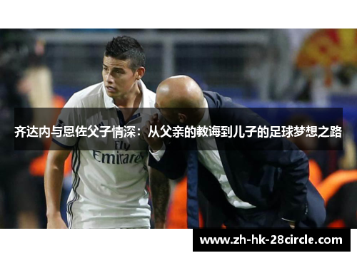 齐达内与恩佐父子情深：从父亲的教诲到儿子的足球梦想之路