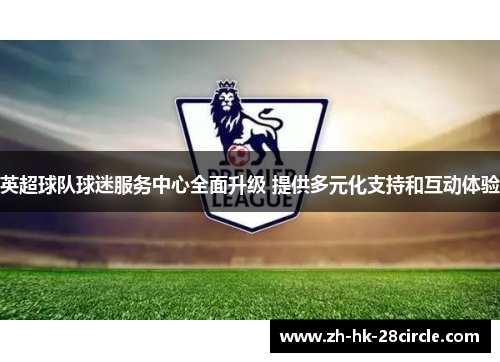 英超球队球迷服务中心全面升级 提供多元化支持和互动体验