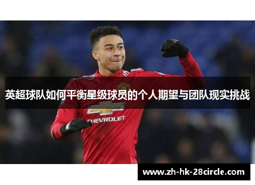 英超球队如何平衡星级球员的个人期望与团队现实挑战