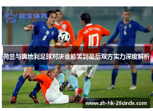 荷兰与奥地利足球对决谁能笑到最后双方实力深度解析