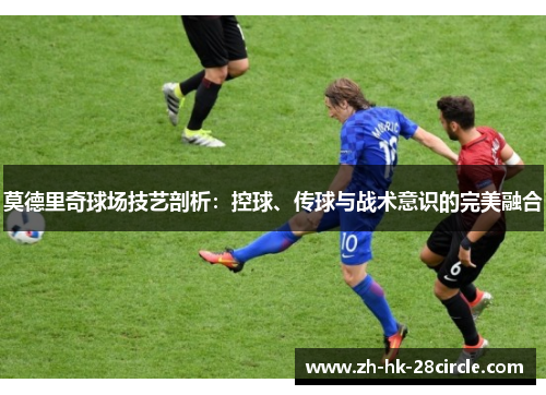 莫德里奇球场技艺剖析:控球、传球与战术意识的完美融合 莫德里奇球场技艺剖析:控球、传球与战术意识的完美融合