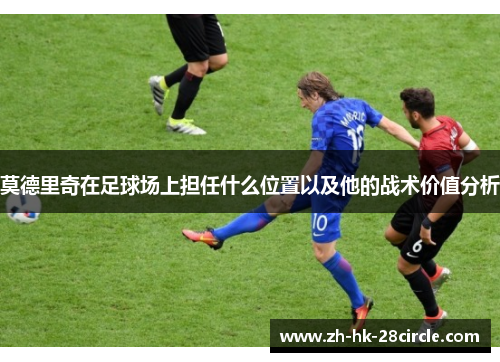 莫德里奇在足球场上担任什么位置以及他的战术价值分析