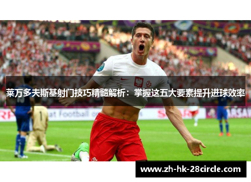 莱万多夫斯基射门技巧精髓解析:掌握这五大要素提升进球效率 莱万多夫斯基射门技巧精髓解析:掌握这五大要素提升进球效率