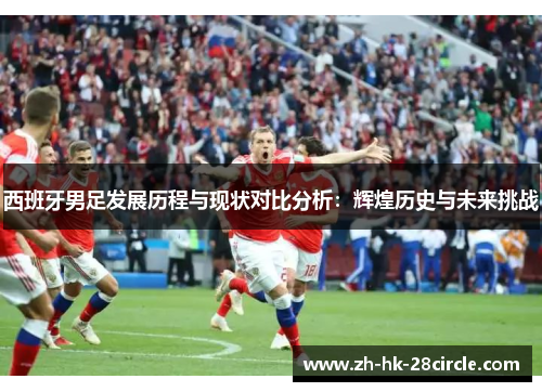 西班牙男足发展历程与现状对比分析:辉煌历史与未来挑战 西班牙男足发展历程与现状对比分析:辉煌历史与未来挑战