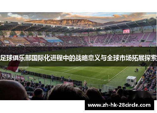 足球俱乐部国际化进程中的战略意义与全球市场拓展探索