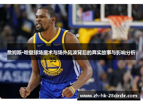 詹姆斯·哈登球场魔术与场外风波背后的真实故事与影响分析