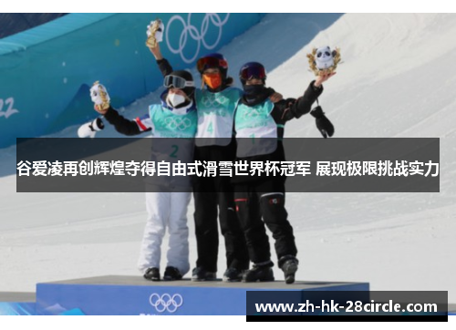 谷爱凌再创辉煌夺得自由式滑雪世界杯冠军 展现极限挑战实力