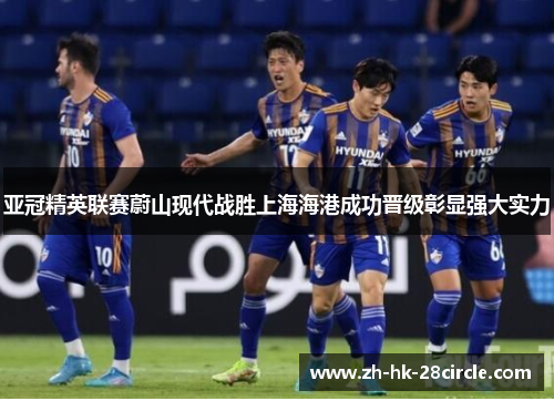 亚冠精英联赛蔚山现代战胜上海海港成功晋级彰显强大实力