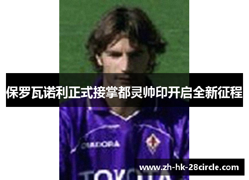 保罗瓦诺利正式接掌都灵帅印开启全新征程 保罗瓦诺利正式接掌都灵帅印开启全新征程