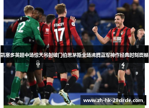 凯塞多英超中场惊天吊射破门伯恩茅斯全场沸腾蓝军神作经典时刻震撼 凯塞多英超中场惊天吊射破门伯恩茅斯全场沸腾蓝军神作经典时刻震撼