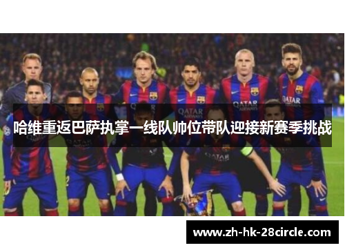 哈维重返巴萨执掌一线队帅位带队迎接新赛季挑战 哈维重返巴萨执掌一线队帅位带队迎接新赛季挑战