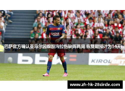 巴萨官方确认亚马尔因腹股沟拉伤缺阵两周 恢复期预计为14天 巴萨官方确认亚马尔因腹股沟拉伤缺阵两周 恢复期预计为14天