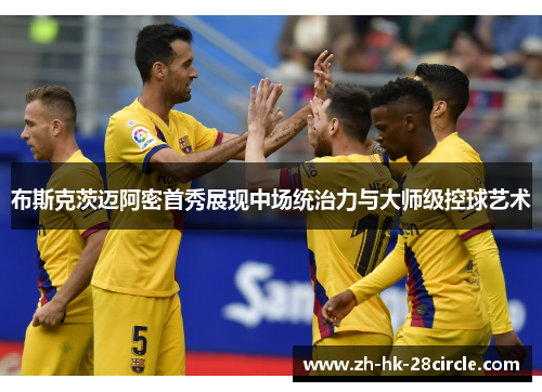 布斯克茨迈阿密首秀展现中场统治力与大师级控球艺术 布斯克茨迈阿密首秀展现中场统治力与大师级控球艺术