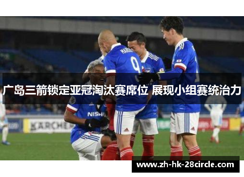 广岛三箭锁定亚冠淘汰赛席位 展现小组赛统治力
