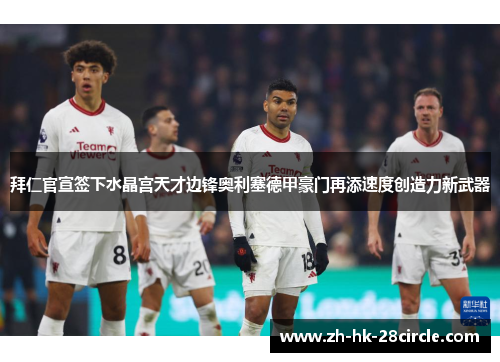 拜仁官宣签下水晶宫天才边锋奥利塞德甲豪门再添速度创造力新武器