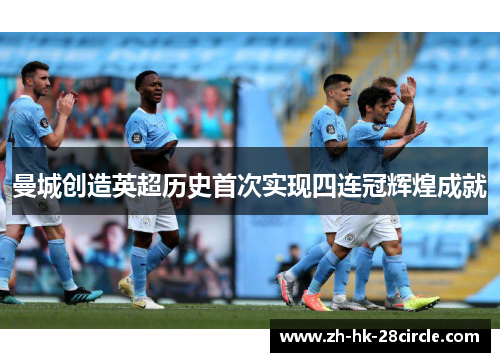 曼城创造英超历史首次实现四连冠辉煌成就 曼城创造英超历史首次实现四连冠辉煌成就