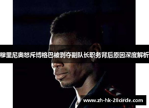 穆里尼奥怒斥博格巴被剥夺副队长职务背后原因深度解析