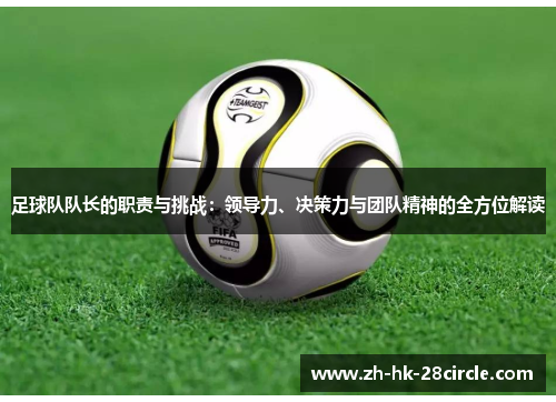 足球队队长的职责与挑战：领导力、决策力与团队精神的全方位解读