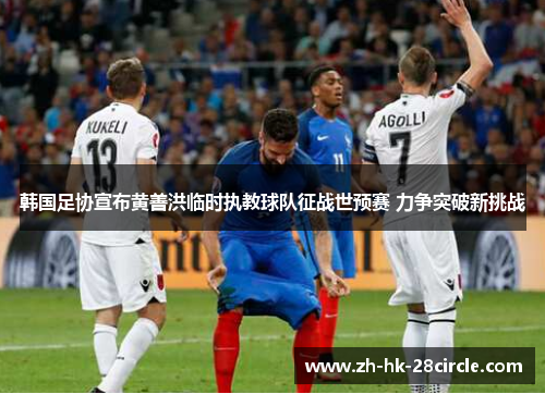 韩国足协宣布黄善洪临时执教球队征战世预赛 力争突破新挑战 韩国足协宣布黄善洪临时执教球队征战世预赛 力争突破新挑战