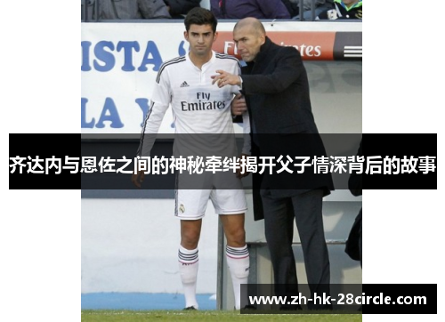 齐达内与恩佐之间的神秘牵绊揭开父子情深背后的故事