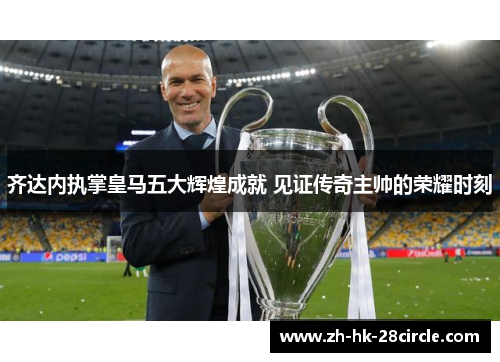 齐达内执掌皇马五大辉煌成就 见证传奇主帅的荣耀时刻
