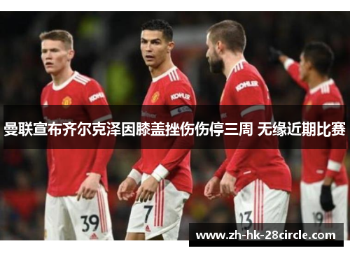 曼联宣布齐尔克泽因膝盖挫伤伤停三周 无缘近期比赛