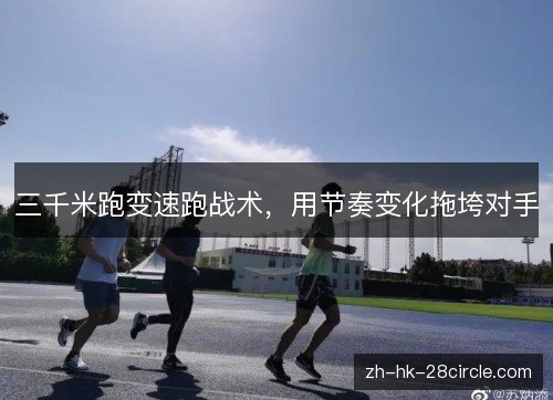 三千米跑变速跑战术,用节奏变化拖垮对手 三千米跑变速跑战术,用节奏变化拖垮对手