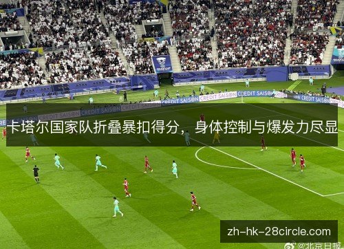 卡塔尔国家队折叠暴扣得分,身体控制与爆发力尽显 卡塔尔国家队折叠暴扣得分,身体控制与爆发力尽显